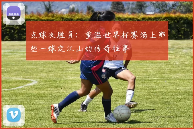 点球决胜负:重温世界杯赛场上那些一球定江山的传奇往事