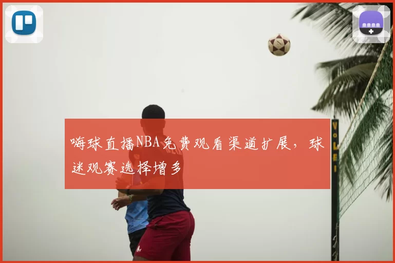 嗨球直播NBA免费观看渠道扩展，球迷观赛选择增多
