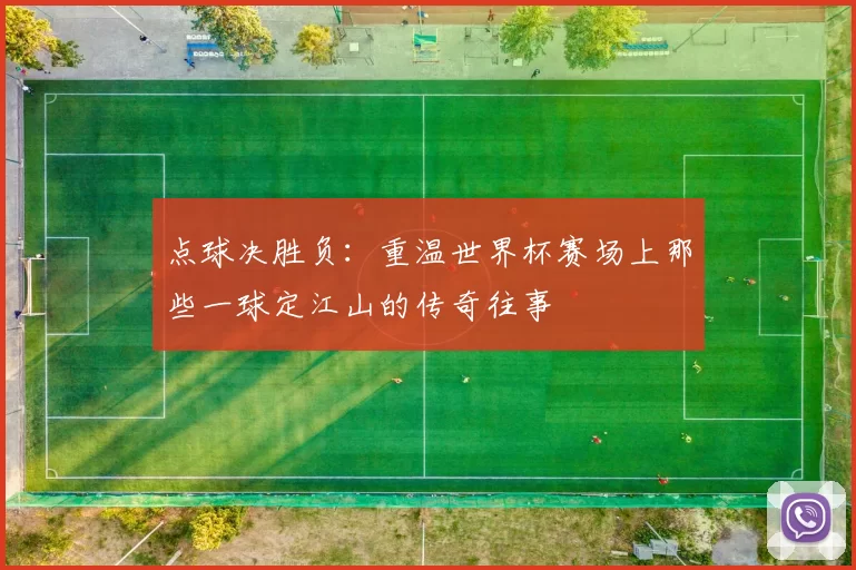 点球决胜负：重温世界杯赛场上那些一球定江山的传奇往事