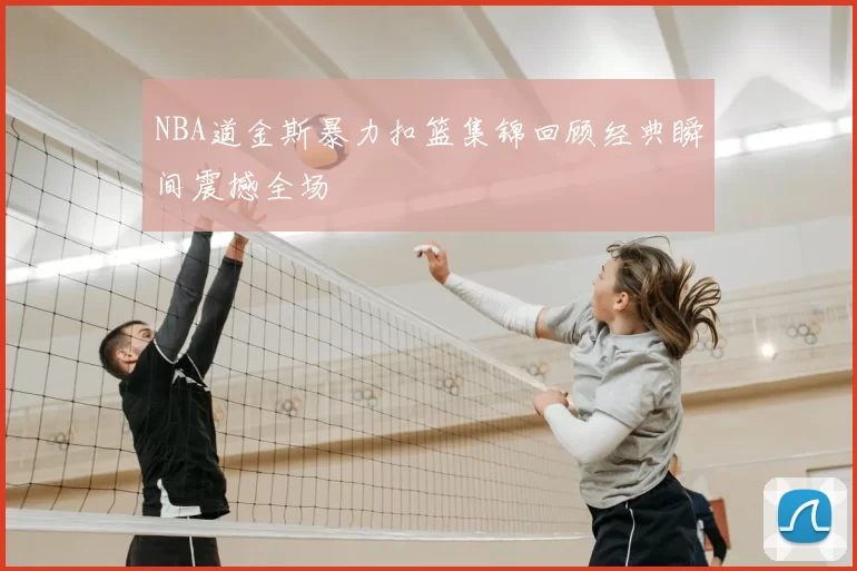NBA道金斯暴力扣篮集锦回顾经典瞬间震撼全场