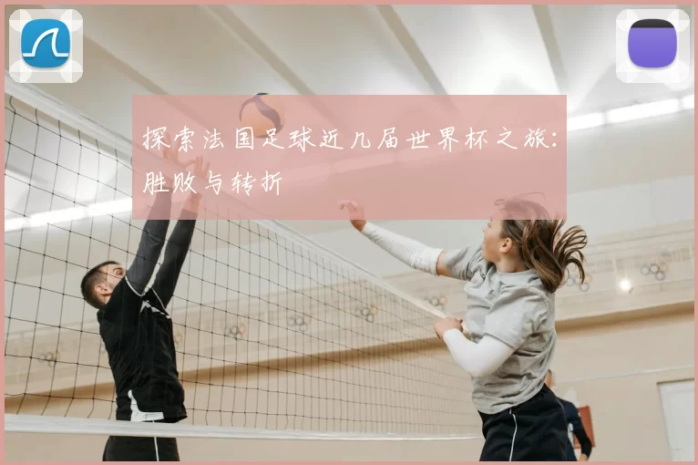 探索法国足球近几届世界杯之旅:胜败与转折