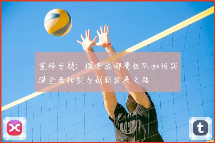 重磅专题:探索成都滑板队如何实现全面转型与创新发展之路