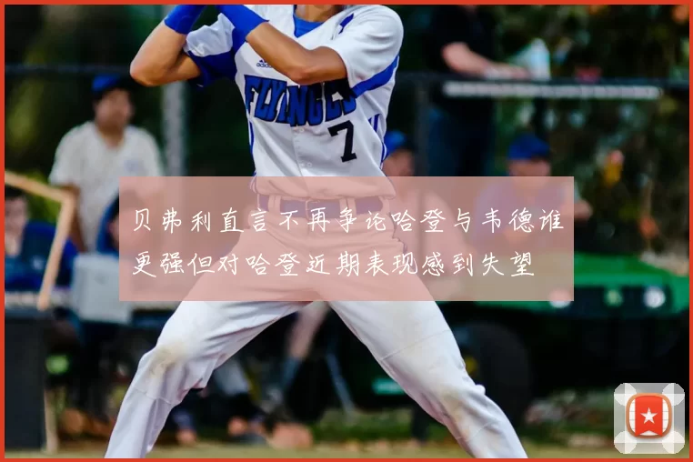 贝弗利直言不再争论哈登与韦德谁更强但对哈登近期表现感到失望