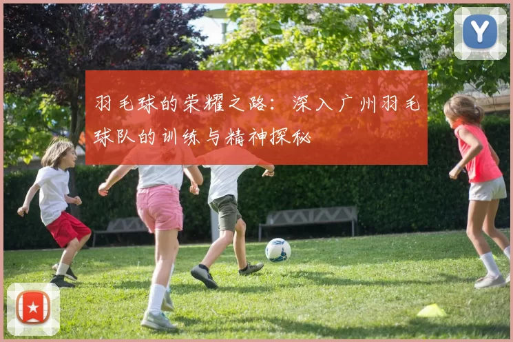 羽毛球的荣耀之路:深入广州羽毛球队的训练与精神探秘