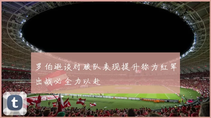 罗伯逊谈对狼队表现提升称为红军出战必全力以赴
