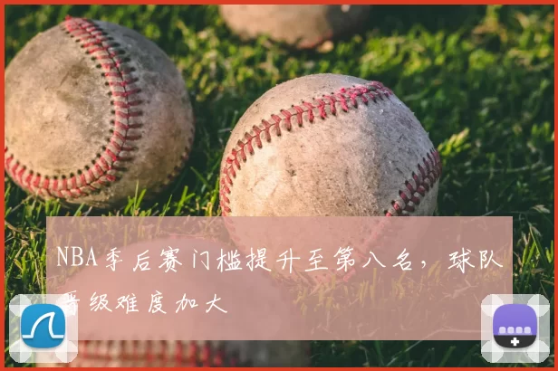NBA季后赛门槛提升至第八名，球队晋级难度加大