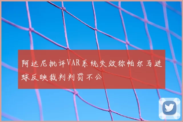 阿达尼批评VAR系统失效称帕尔马进球反映裁判判罚不公