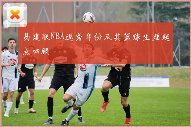 易建联NBA选秀年份及其篮球生涯起点回顾