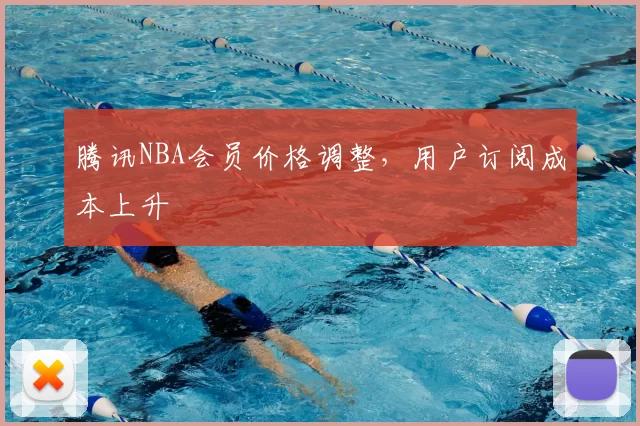 腾讯NBA会员价格调整，用户订阅成本上升