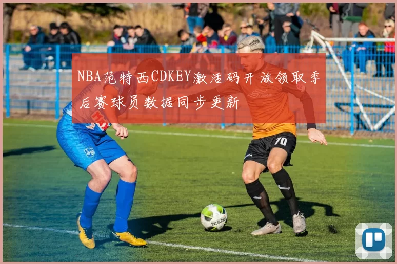 NBA范特西CDKEY激活码开放领取季后赛球员数据同步更新