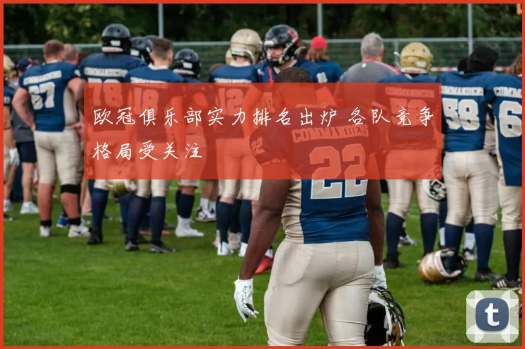 欧冠俱乐部实力排名出炉 各队竞争格局受关注