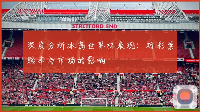 深度分析冰岛世界杯表现:对彩票赔率与市场的影响