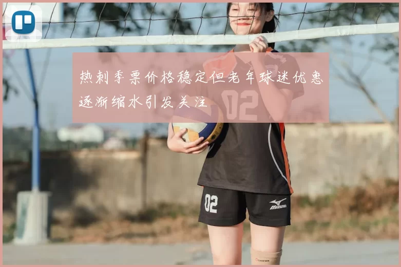 热刺季票价格稳定但老年球迷优惠逐渐缩水引发关注