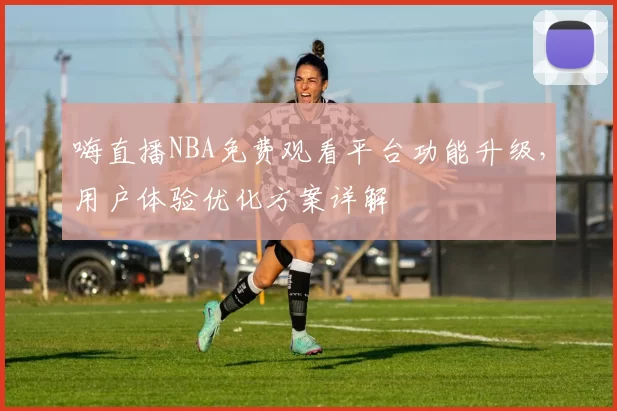 嗨直播NBA免费观看平台功能升级，用户体验优化方案详解