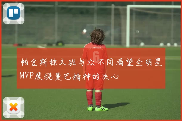 帕金斯称文班与众不同渴望全明星MVP展现曼巴精神的决心