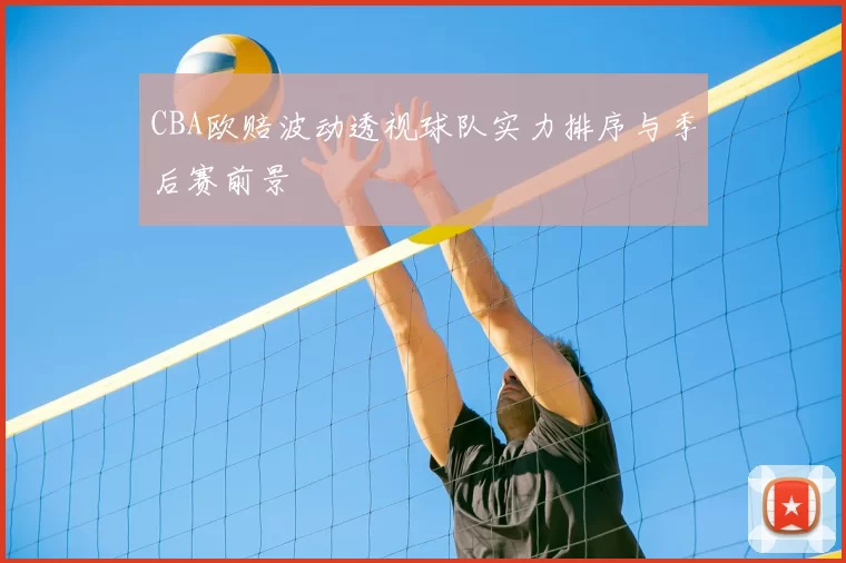 CBA欧赔波动透视球队实力排序与季后赛前景