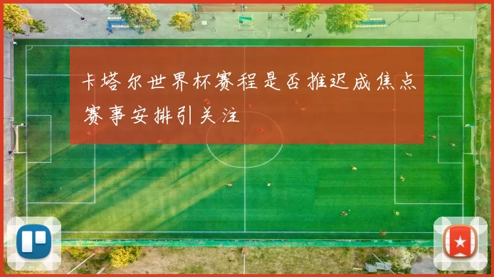 卡塔尔世界杯赛程是否推迟成焦点 赛事安排引关注