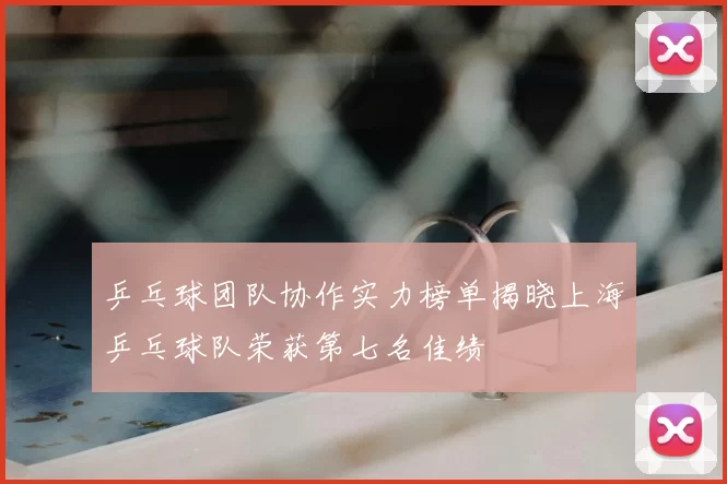 乒乓球团队协作实力榜单揭晓上海乒乓球队荣获第七名佳绩
