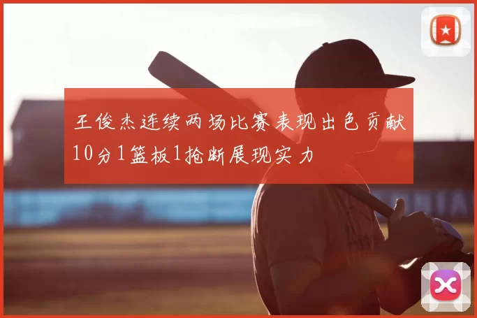 王俊杰连续两场比赛表现出色贡献10分1篮板1抢断展现实力