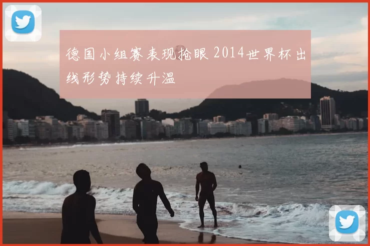 德国小组赛表现抢眼 2014世界杯出线形势持续升温