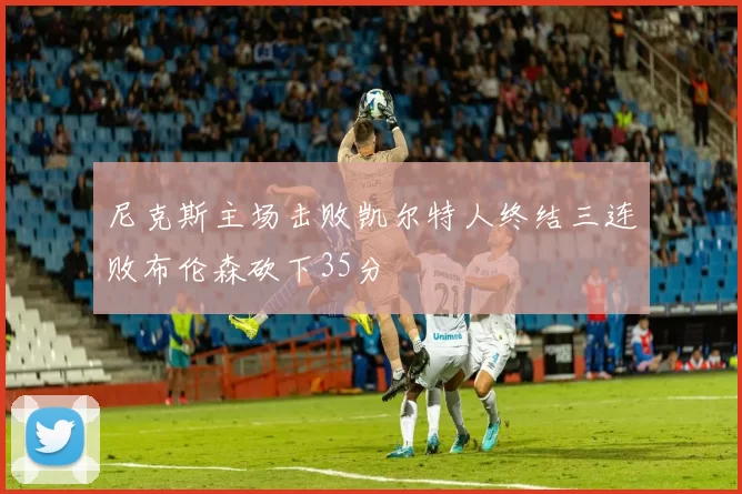 尼克斯主场击败凯尔特人终结三连败布伦森砍下35分