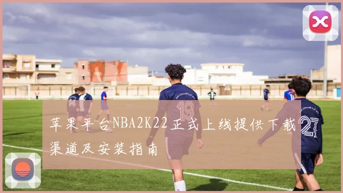 苹果平台NBA2K22正式上线提供下载渠道及安装指南