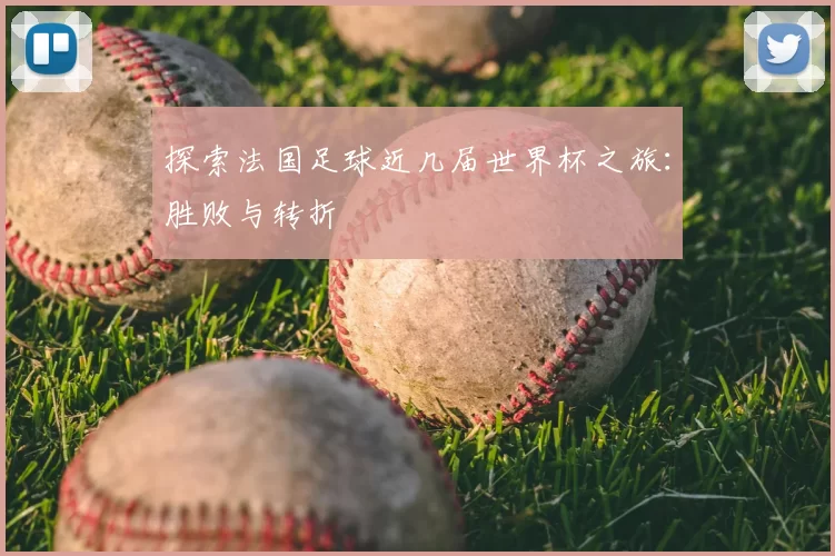探索法国足球近几届世界杯之旅：胜败与转折