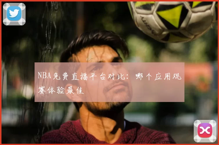 NBA免费直播平台对比：哪个应用观赛体验最佳