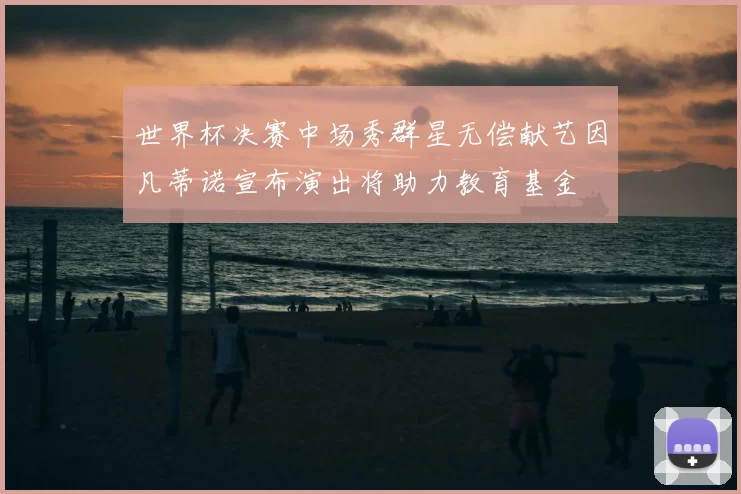 世界杯决赛中场秀群星无偿献艺因凡蒂诺宣布演出将助力教育基金
