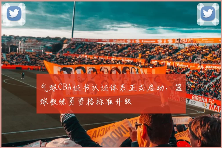 气球CBA证书认证体系正式启动,篮球教练员资格标准升级