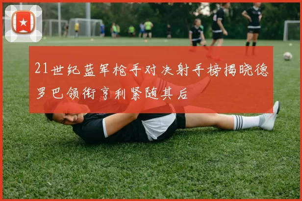 21世纪蓝军枪手对决射手榜揭晓德罗巴领衔亨利紧随其后