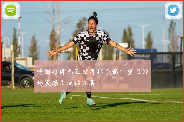 德国对阵巴西世界杯录像：重温那场震撼足坛的比赛
