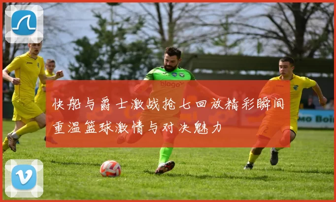 快船与爵士激战抢七回放精彩瞬间重温篮球激情与对决魅力