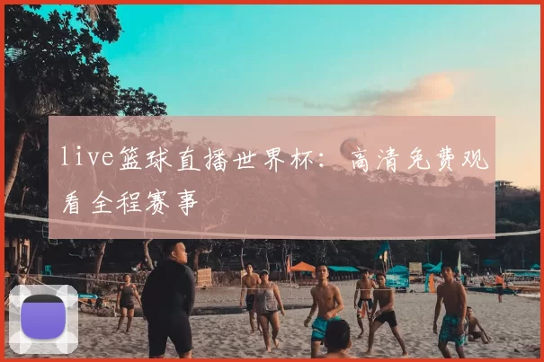 live篮球直播世界杯:高清免费观看全程赛事