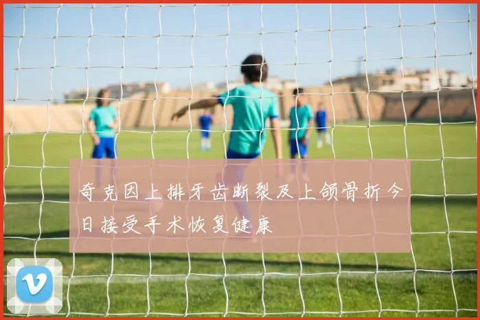 奇克因上排牙齿断裂及上颌骨折今日接受手术恢复健康