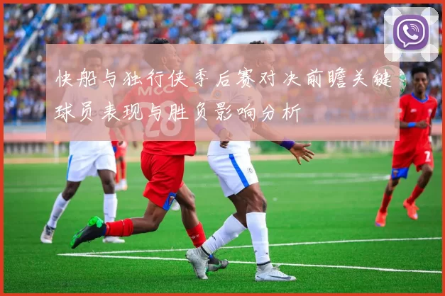 快船与独行侠季后赛对决前瞻关键球员表现与胜负影响分析