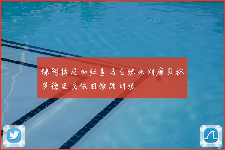 琼阿梅尼回归皇马合练米利唐贝林罗德里戈依旧缺席训练