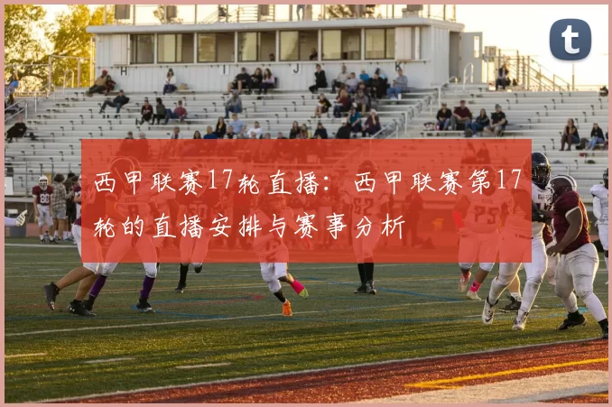 西甲联赛17轮直播：西甲联赛第17轮的直播安排与赛事分析