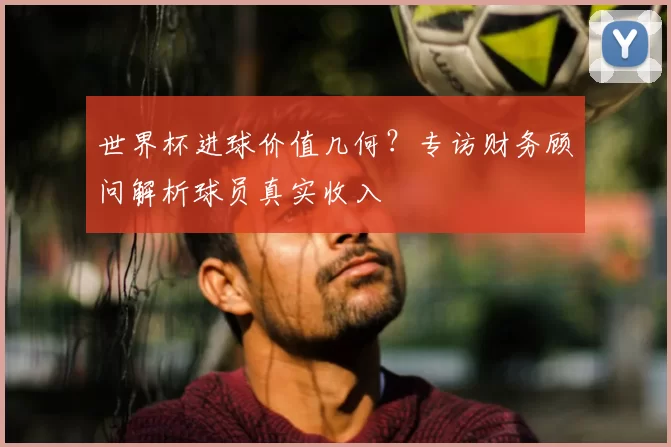 世界杯进球价值几何？专访财务顾问解析球员真实收入