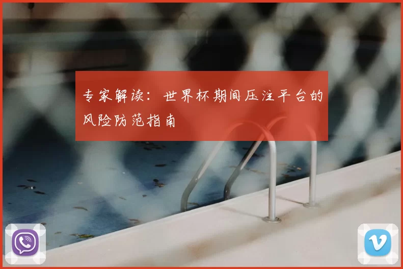 专家解读:世界杯期间压注平台的风险防范指南