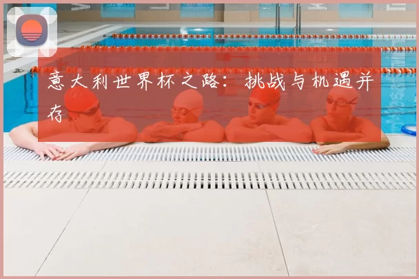 意大利世界杯之路:挑战与机遇并存