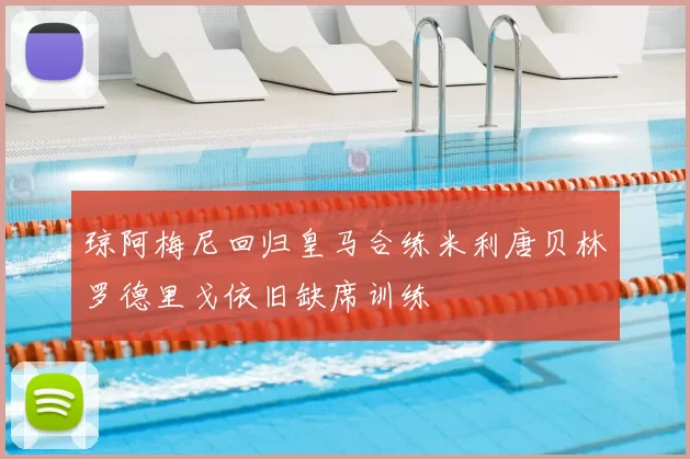 琼阿梅尼回归皇马合练米利唐贝林罗德里戈依旧缺席训练