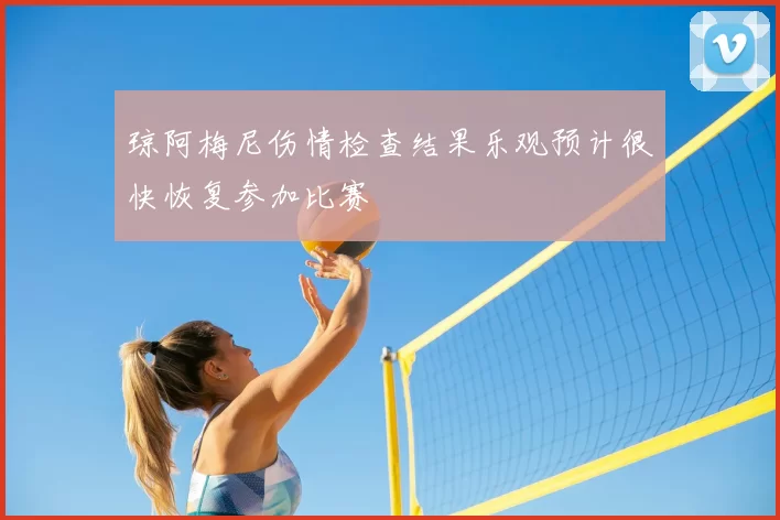 琼阿梅尼伤情检查结果乐观预计很快恢复参加比赛