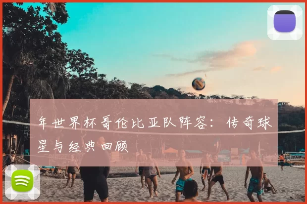 年世界杯哥伦比亚队阵容：传奇球星与经典回顾