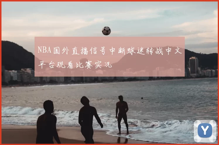 NBA国外直播信号中断球迷转战中文平台观看比赛实况