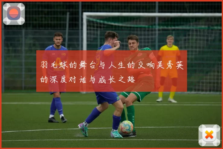 羽毛球的舞台与人生的交响吴秀英的深度对话与成长之路