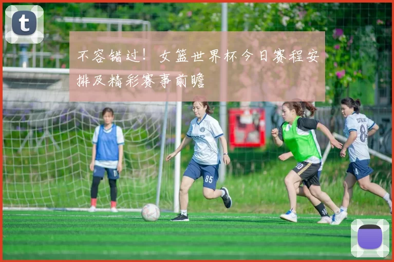 不容错过!女篮世界杯今日赛程安排及精彩赛事前瞻