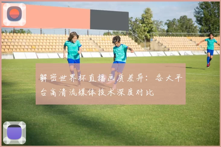 解密世界杯直播画质差异:各大平台高清流媒体技术深度对比