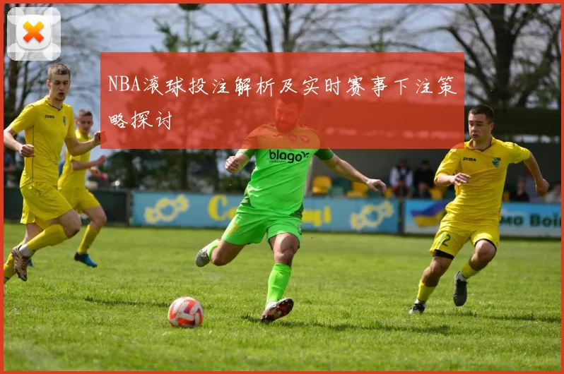 NBA滚球投注解析及实时赛事下注策略探讨