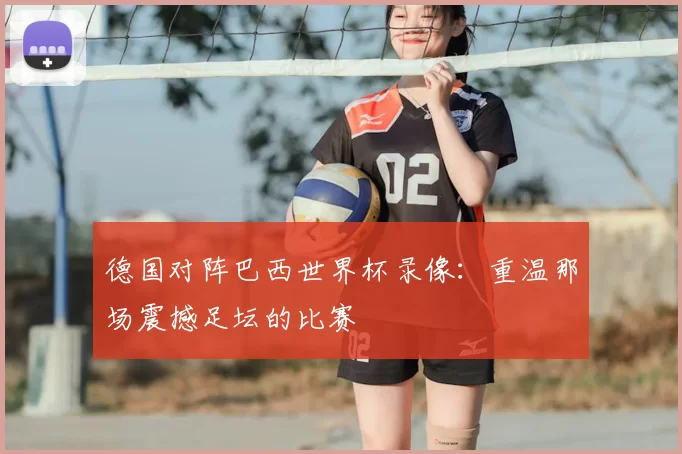 德国对阵巴西世界杯录像:重温那场震撼足坛的比赛